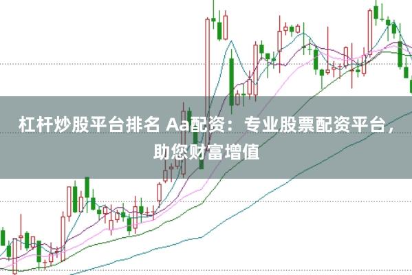 杠杆炒股平台排名 Aa配资：专业股票配资平台，助您财富增值