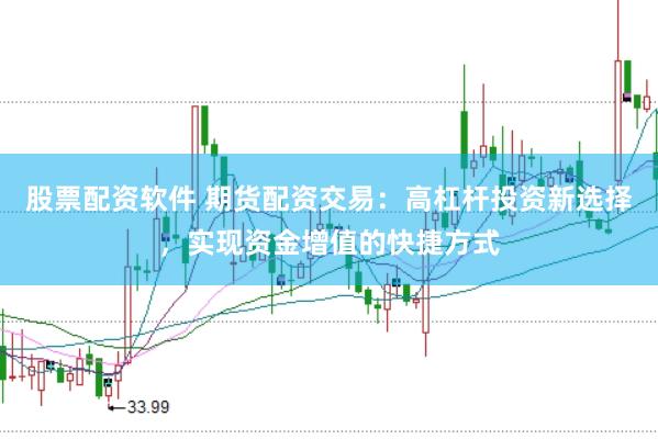 股票配资软件 期货配资交易：高杠杆投资新选择，实现资金增值的快捷方式