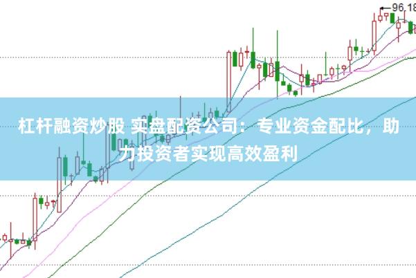 杠杆融资炒股 实盘配资公司：专业资金配比，助力投资者实现高效盈利