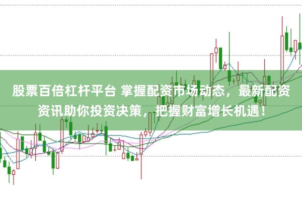 股票百倍杠杆平台 掌握配资市场动态，最新配资资讯助你投资决策，把握财富增长机遇！
