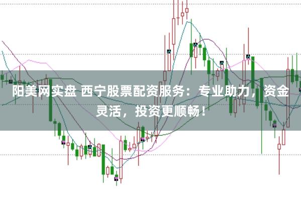 阳美网实盘 西宁股票配资服务：专业助力，资金灵活，投资更顺畅！