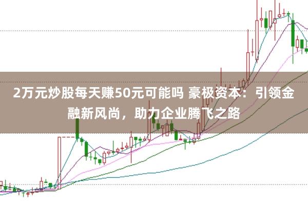 2万元炒股每天赚50元可能吗 豪极资本：引领金融新风尚，助力企业腾飞之路