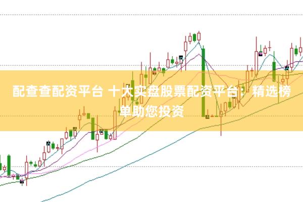 配查查配资平台 十大实盘股票配资平台：精选榜单助您投资