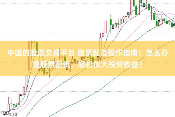 中国的股票交易平台 股票配资操作指南：怎么办理股票配资，轻松放大投资收益？