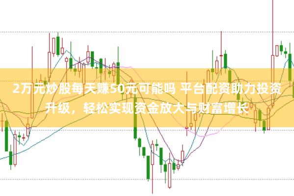 2万元炒股每天赚50元可能吗 平台配资助力投资升级，轻松实现资金放大与财富增长