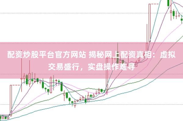 配资炒股平台官方网站 揭秘网上配资真相：虚拟交易盛行，实盘操作难寻