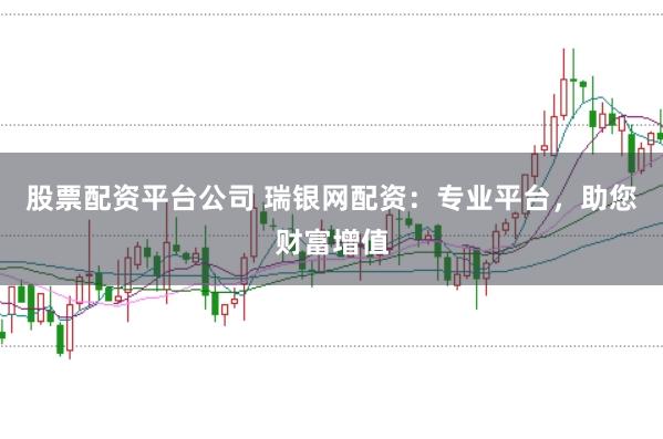 股票配资平台公司 瑞银网配资：专业平台，助您财富增值