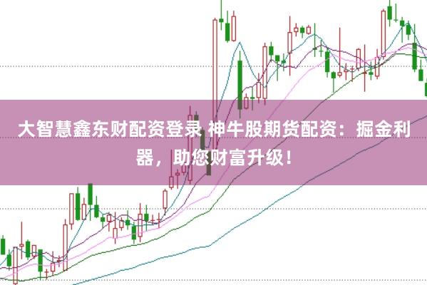 大智慧鑫东财配资登录 神牛股期货配资：掘金利器，助您财富升级！
