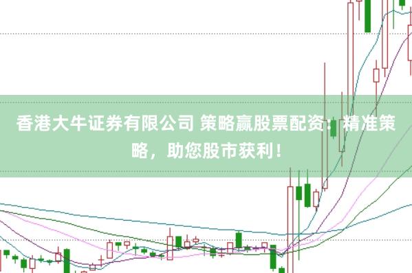 香港大牛证券有限公司 策略赢股票配资：精准策略，助您股市获利！