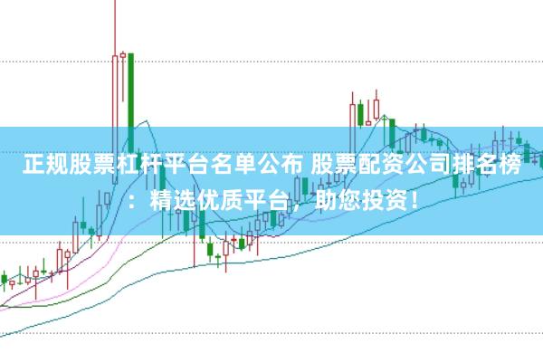 正规股票杠杆平台名单公布 股票配资公司排名榜：精选优质平台，助您投资！