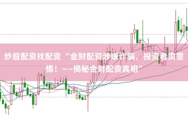 炒股配资找配资 “金财配资涉嫌诈骗，投资者需警惕！——揭秘金财配资真相”