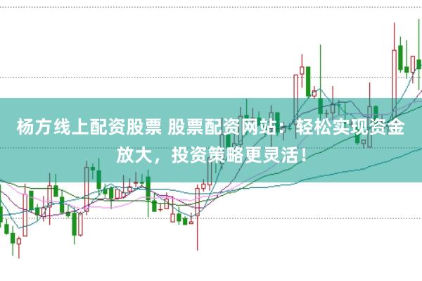 杨方线上配资股票 股票配资网站：轻松实现资金放大，投资策略更灵活！