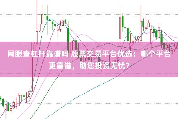 网眼查杠杆靠谱吗 股票交易平台优选：哪个平台更靠谱，助您投资无忧？