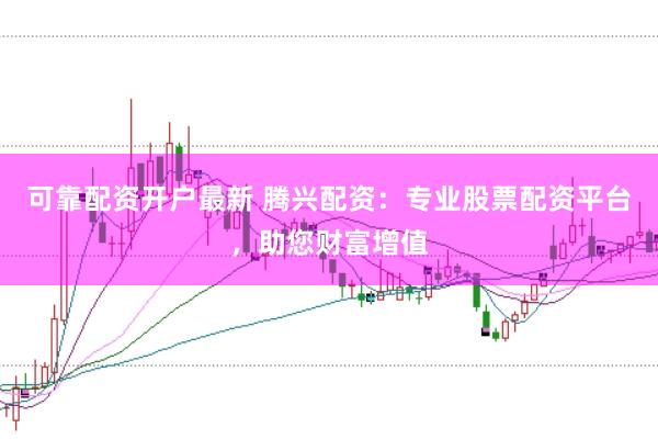 可靠配资开户最新 腾兴配资：专业股票配资平台，助您财富增值