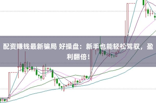 配资赚钱最新骗局 好操盘：新手也能轻松驾驭，盈利翻倍！