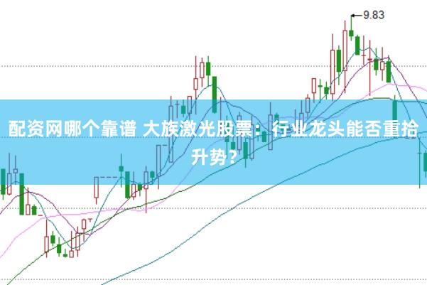 配资网哪个靠谱 大族激光股票：行业龙头能否重拾升势？
