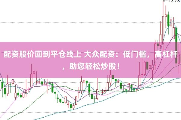 配资股价回到平仓线上 大众配资：低门槛，高杠杆，助您轻松炒股！