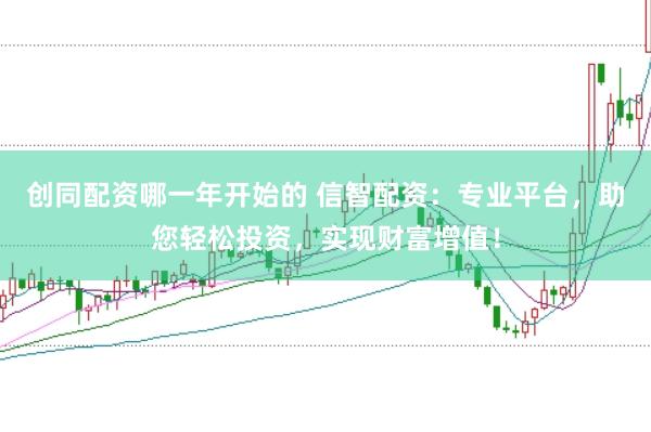 创同配资哪一年开始的 信智配资：专业平台，助您轻松投资，实现财富增值！