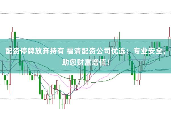配资停牌放弃持有 福清配资公司优选：专业安全，助您财富增值！
