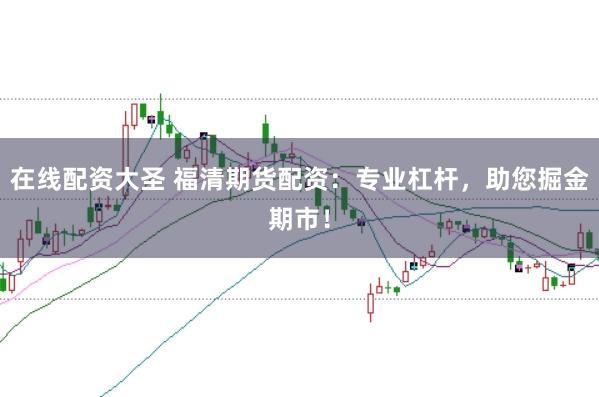 在线配资大圣 福清期货配资：专业杠杆，助您掘金期市！