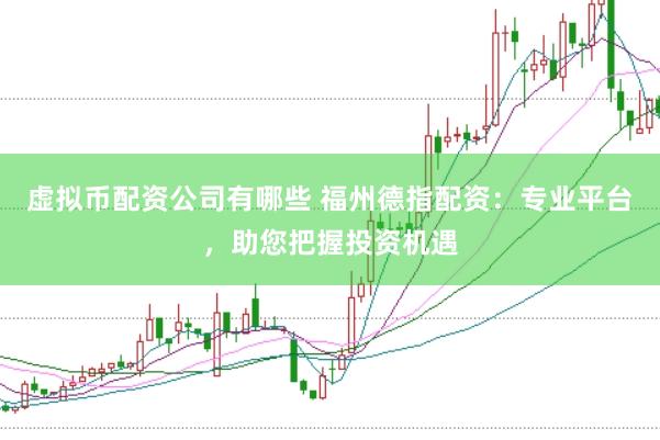 虚拟币配资公司有哪些 福州德指配资：专业平台，助您把握投资机遇