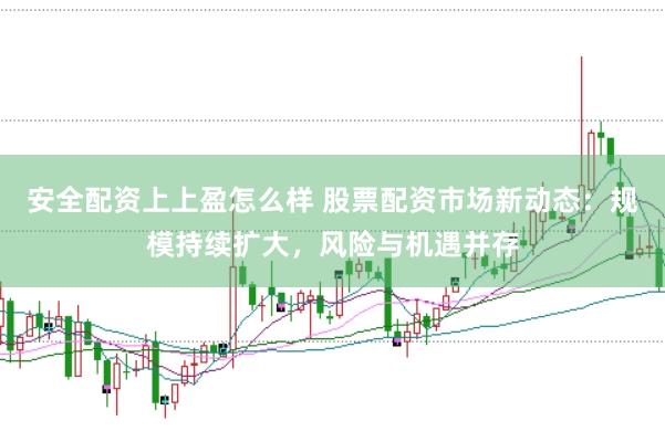 安全配资上上盈怎么样 股票配资市场新动态：规模持续扩大，风险与机遇并存