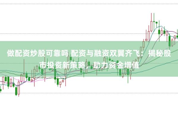 做配资炒股可靠吗 配资与融资双翼齐飞：揭秘股市投资新策略，助力资金增值