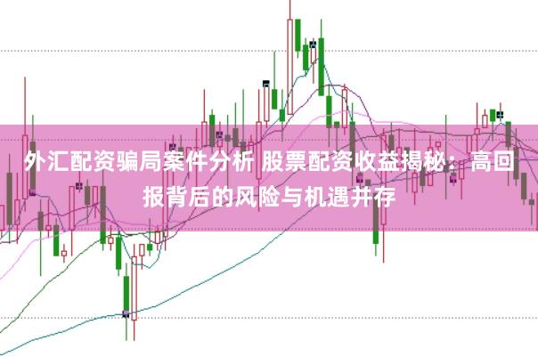 外汇配资骗局案件分析 股票配资收益揭秘：高回报背后的风险与机遇并存