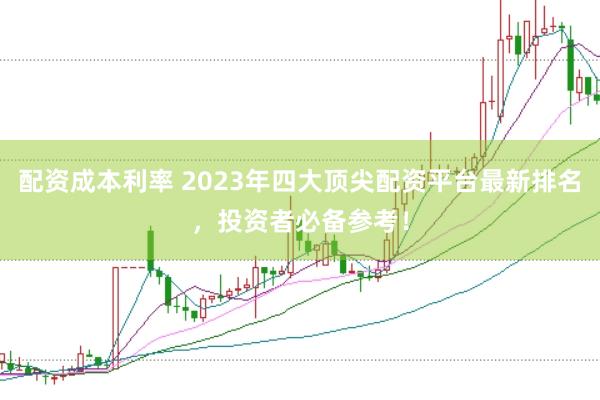 配资成本利率 2023年四大顶尖配资平台最新排名，投资者必备参考！
