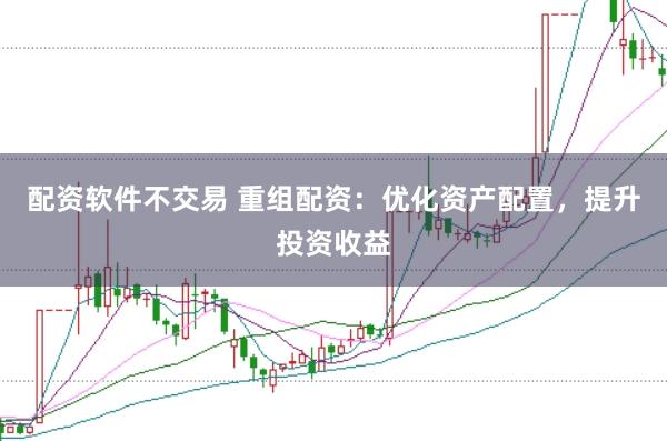 配资软件不交易 重组配资：优化资产配置，提升投资收益