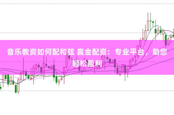 音乐教资如何配和弦 赢金配资：专业平台，助您轻松盈利