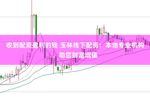 收到配资盈利的钱 玉林线下配资：本地专业机构，助您财富增值