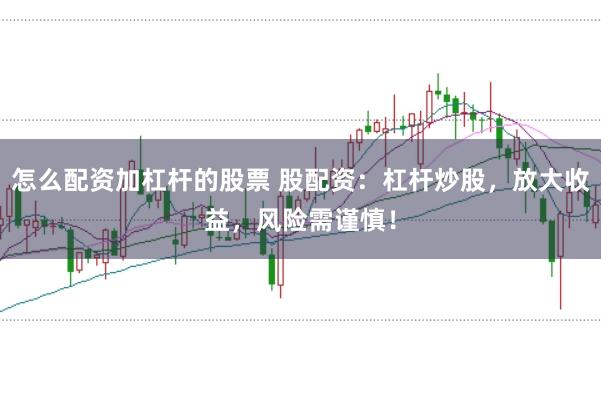 怎么配资加杠杆的股票 股配资：杠杆炒股，放大收益，风险需谨慎！