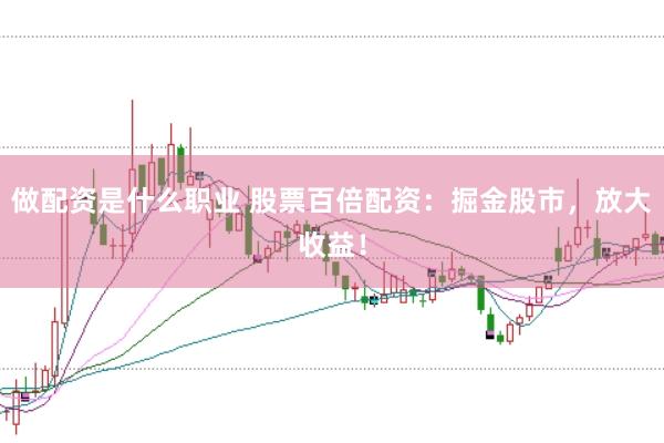 做配资是什么职业 股票百倍配资：掘金股市，放大收益！