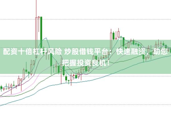 配资十倍杠杆风险 炒股借钱平台：快速融资，助您把握投资良机！
