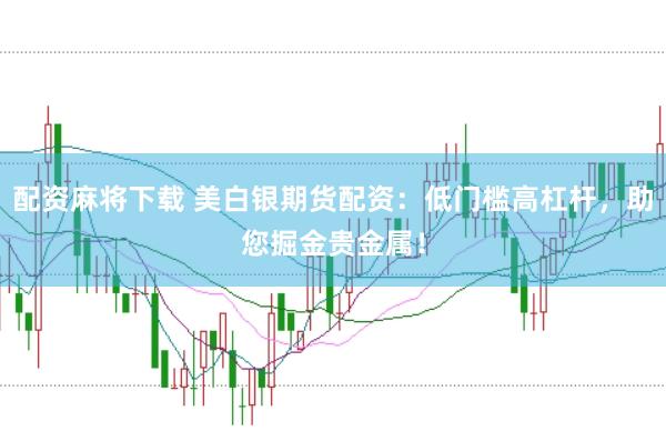配资麻将下载 美白银期货配资：低门槛高杠杆，助您掘金贵金属！
