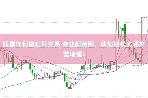 股票如何做杠杆交易 专业配资网，助您轻松实现财富增值！