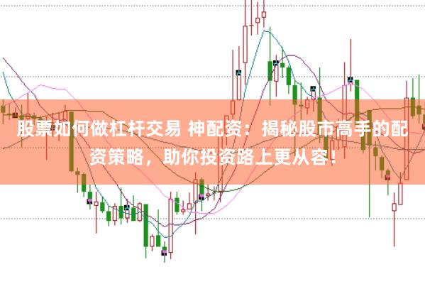 股票如何做杠杆交易 神配资：揭秘股市高手的配资策略，助你投资路上更从容！