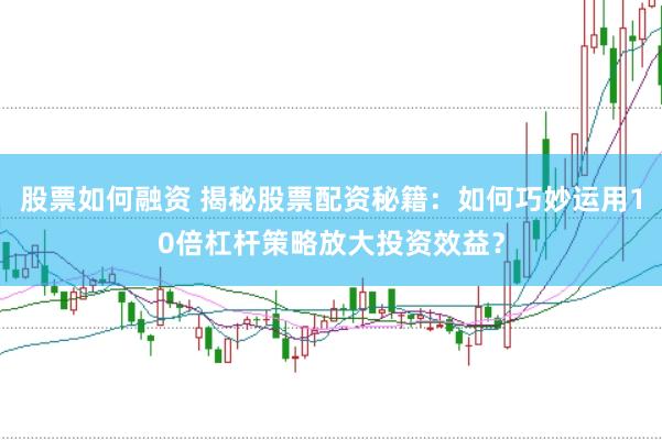 股票如何融资 揭秘股票配资秘籍：如何巧妙运用10倍杠杆策略放大投资效益？