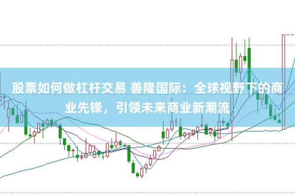 股票如何做杠杆交易 善隆国际：全球视野下的商业先锋，引领未来商业新潮流