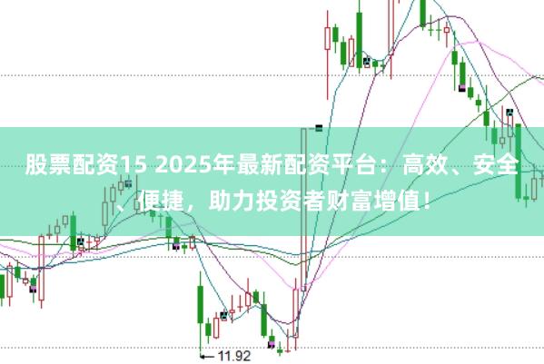 股票配资15 2025年最新配资平台：高效、安全、便捷，助力投资者财富增值！