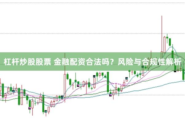 杠杆炒股股票 金融配资合法吗？风险与合规性解析