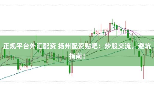 正规平台外汇配资 扬州配资贴吧：炒股交流，避坑指南！