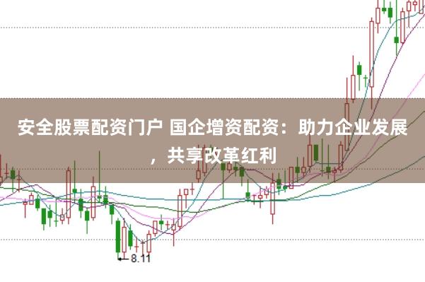 安全股票配资门户 国企增资配资：助力企业发展，共享改革红利