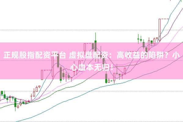 正规股指配资平台 虚拟盘配资：高收益的陷阱？小心血本无归！