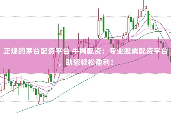 正规的茅台配资平台 牛网配资：专业股票配资平台，助您轻松盈利！