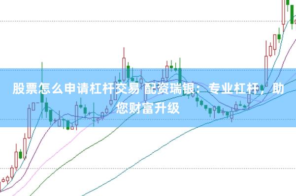 股票怎么申请杠杆交易 配资瑞银：专业杠杆，助您财富升级