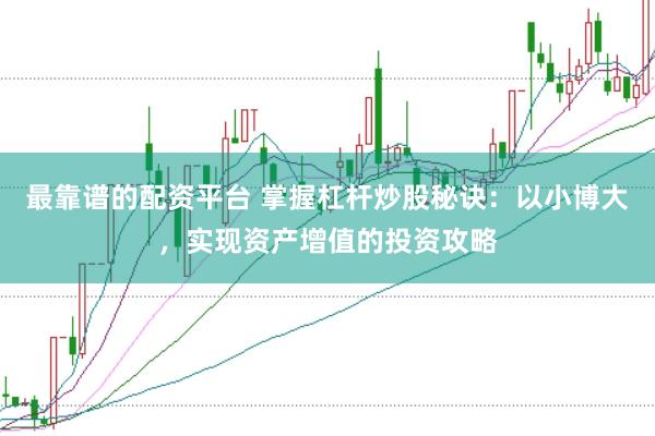 最靠谱的配资平台 掌握杠杆炒股秘诀：以小博大，实现资产增值的投资攻略