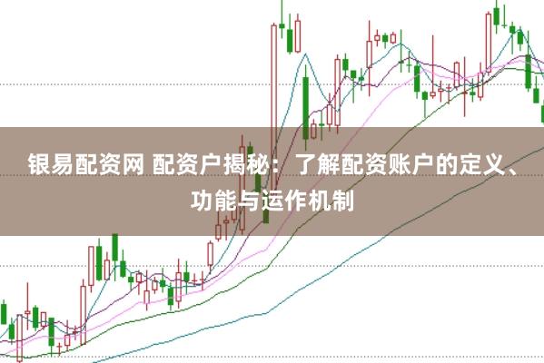 银易配资网 配资户揭秘：了解配资账户的定义、功能与运作机制