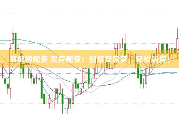 顶配网配资 买房配资：圆您安家梦，轻松购房！